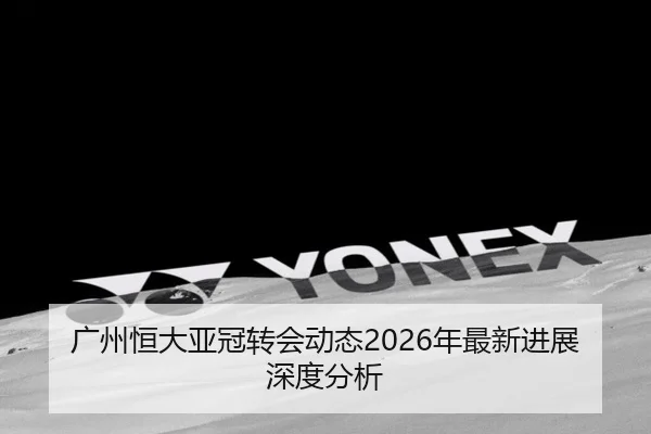 广州恒大亚冠转会动态2026年最新进展深度分析