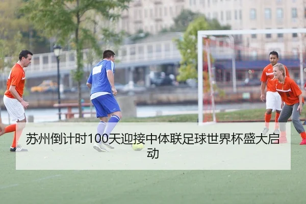 苏州倒计时100天迎接中体联足球世界杯盛大启动